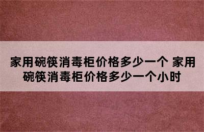 家用碗筷消毒柜价格多少一个 家用碗筷消毒柜价格多少一个小时